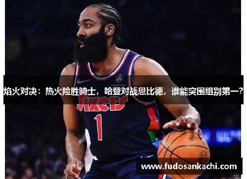 焰火对决：热火险胜骑士，哈登对战恩比德，谁能突围组别第一？